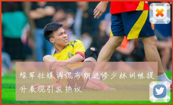 绿军社媒调侃布朗进修少林训练提升表现引发热议