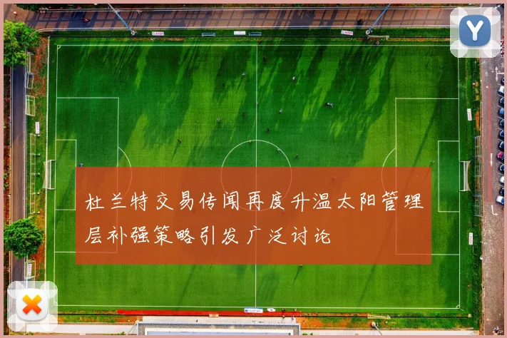 杜兰特交易传闻再度升温太阳管理层补强策略引发广泛讨论