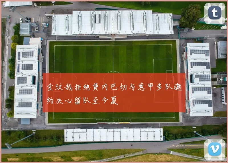 金玟哉拒绝费内巴切与意甲多队邀约决心留队至今夏