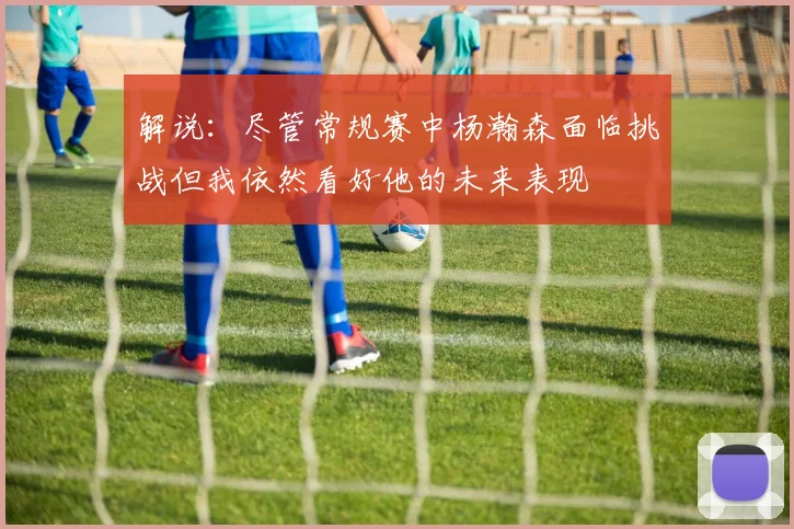 解说：尽管常规赛中杨瀚森面临挑战但我依然看好他的未来表现
