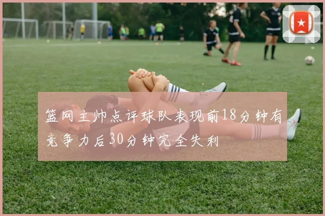 篮网主帅点评球队表现前18分钟有竞争力后30分钟完全失利