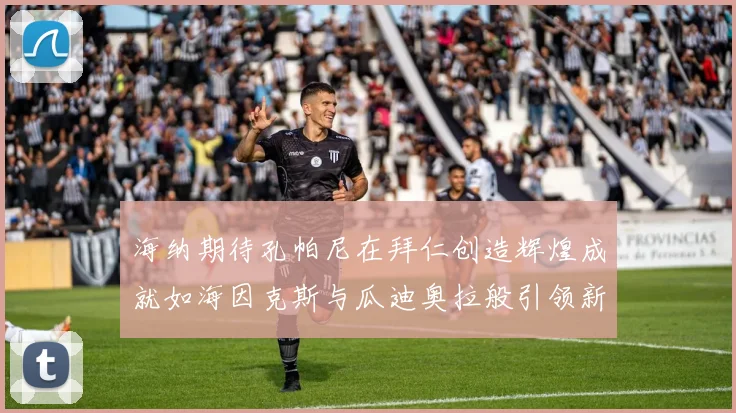 海纳期待孔帕尼在拜仁创造辉煌成就如海因克斯与瓜迪奥拉般引领新时代