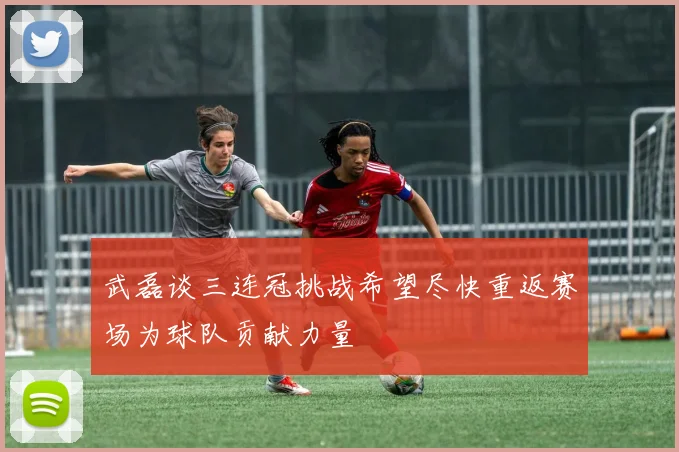 武磊谈三连冠挑战希望尽快重返赛场为球队贡献力量