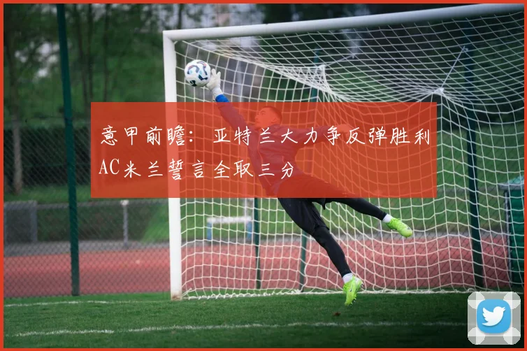 意甲前瞻：亚特兰大力争反弹胜利AC米兰誓言全取三分