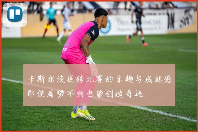 卡斯尔谈逆转比赛的乐趣与成就感即使局势不利也能创造奇迹