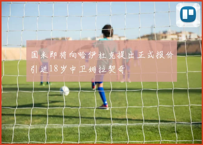 国米即将向哈伊杜克提出正式报价引进18岁中卫姆拉契奇