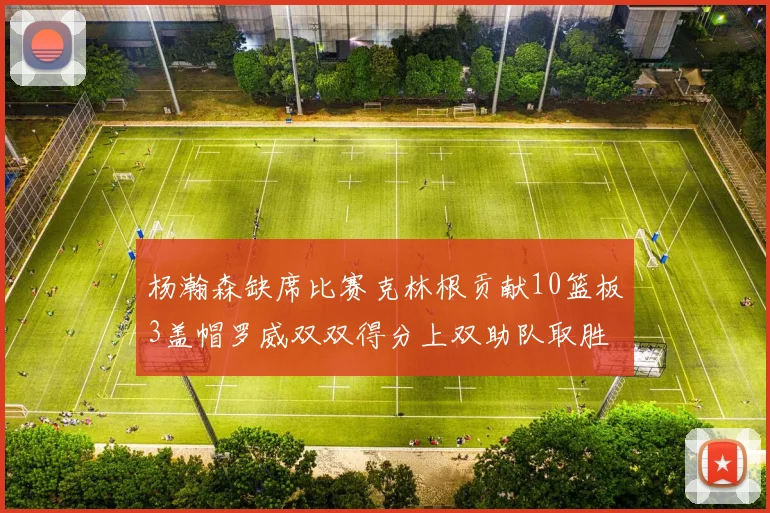 杨瀚森缺席比赛克林根贡献10篮板3盖帽罗威双双得分上双助队取胜